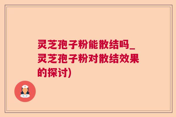 灵芝孢子粉能散结吗_灵芝孢子粉对散结效果的探讨) 灵芝孢子粉能散结吗_灵芝孢子粉对散结效果的探讨)