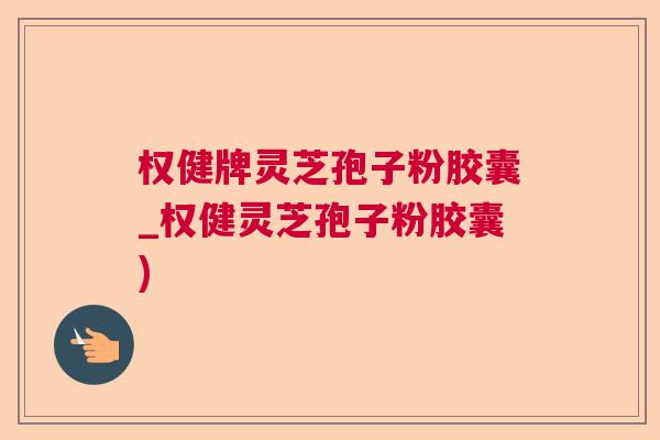 权健牌灵芝孢子粉胶囊_权健灵芝孢子粉胶囊) 权健牌灵芝孢子粉胶囊_权健灵芝孢子粉胶囊)