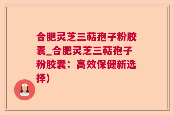 合肥灵芝三萜孢子粉胶囊_合肥灵芝三萜孢子粉胶囊：高效保健新选择)
