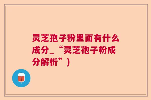 灵芝孢子粉里面有什么成分_“灵芝孢子粉成分解析”) 灵芝孢子粉里面有什么成分_“灵芝孢子粉成分解析”)