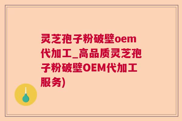 灵芝孢子粉破壁oem代加工_高品质灵芝孢子粉破壁OEM代加工服务)