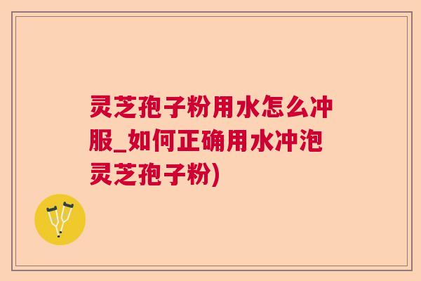 灵芝孢子粉用水怎么冲服_如何正确用水冲泡灵芝孢子粉)