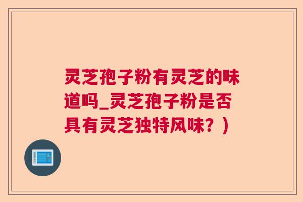 灵芝孢子粉有灵芝的味道吗_灵芝孢子粉是否具有灵芝独特风味？)