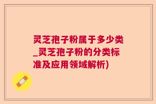 灵芝孢子粉属于多少类_灵芝孢子粉的分类标准及应用领域解析)