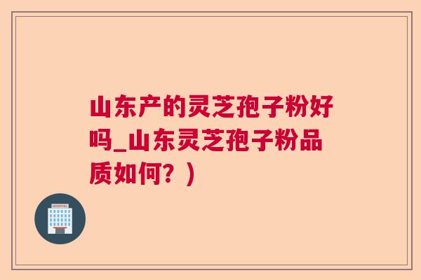 山东产的灵芝孢子粉好吗_山东灵芝孢子粉品质如何？)