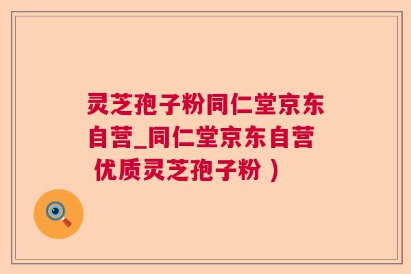 灵芝孢子粉同仁堂京东自营_同仁堂京东自营 优质灵芝孢子粉 )