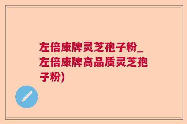 左倍康牌灵芝孢子粉_左倍康牌高品质灵芝孢子粉)