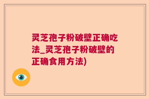 灵芝孢子粉破壁正确吃法_灵芝孢子粉破壁的正确食用方法)