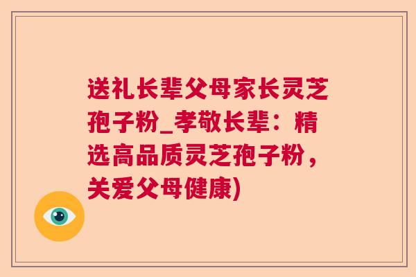 送礼长辈父母家长灵芝孢子粉_孝敬长辈：精选高品质灵芝孢子粉，关爱父母健康)