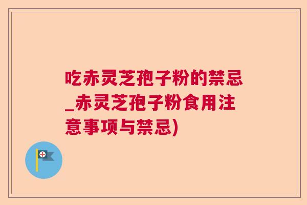 吃赤灵芝孢子粉的禁忌_赤灵芝孢子粉食用注意事项与禁忌)