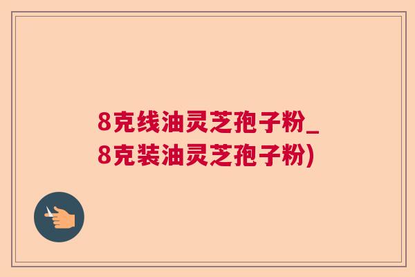 8克线油灵芝孢子粉_8克装油灵芝孢子粉)