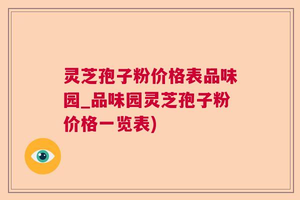 灵芝孢子粉价格表品味园_品味园灵芝孢子粉价格一览表)