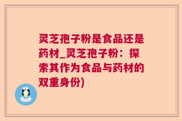 灵芝孢子粉是食品还是药材_灵芝孢子粉：探索其作为食品与药材的双重身份)