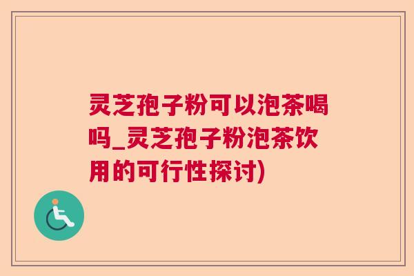灵芝孢子粉可以泡茶喝吗_灵芝孢子粉泡茶饮用的可行性探讨)