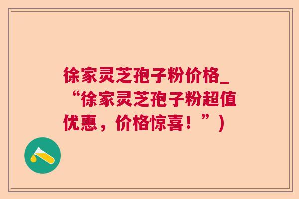 徐家灵芝孢子粉价格_“徐家灵芝孢子粉超值优惠,价格惊喜!”) 徐家灵芝孢子粉价格_“徐家灵芝孢子粉超值优惠,价格惊喜!”)