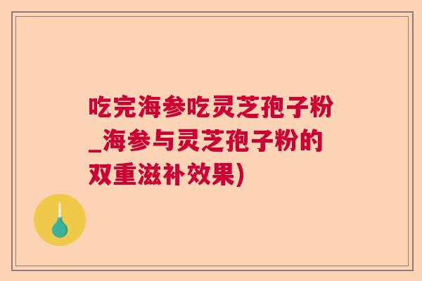 吃完海参吃灵芝孢子粉_海参与灵芝孢子粉的双重滋补效果)