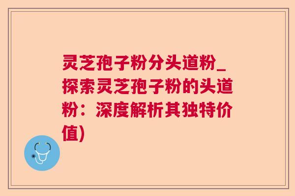 灵芝孢子粉分头道粉_探索灵芝孢子粉的头道粉:深度解析其独特价值) 灵芝孢子粉分头道粉_探索灵芝孢子粉的头道粉:深度解析其独特价值)
