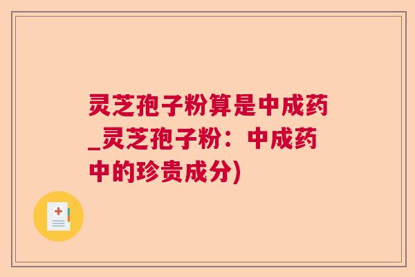 灵芝孢子粉算是中成药_灵芝孢子粉:中成药中的珍贵成分) 灵芝孢子粉算是中成药_灵芝孢子粉:中成药中的珍贵成分)