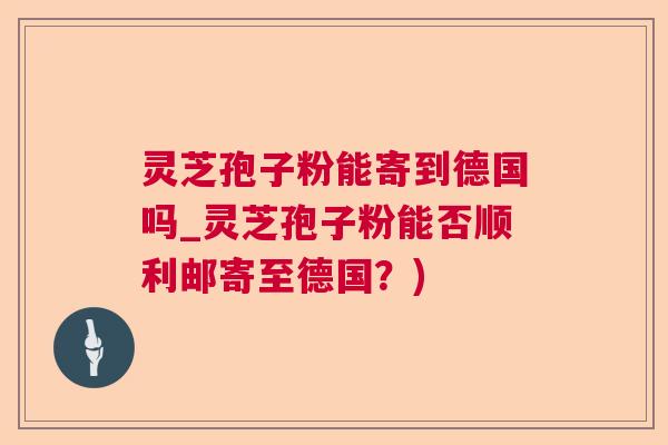 灵芝孢子粉能寄到德国吗_灵芝孢子粉能否顺利邮寄至德国？)