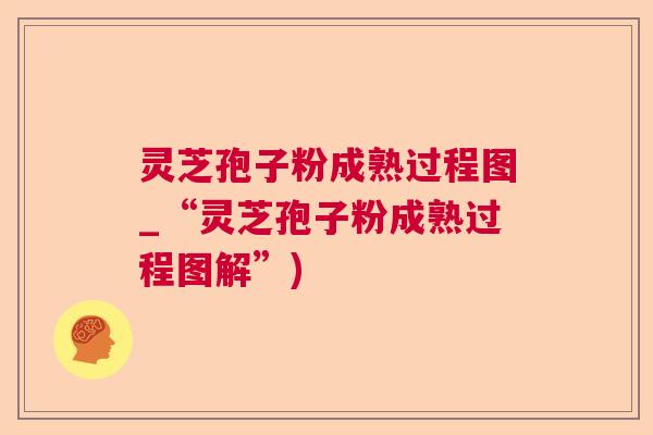 灵芝孢子粉成熟过程图_“灵芝孢子粉成熟过程图解”)