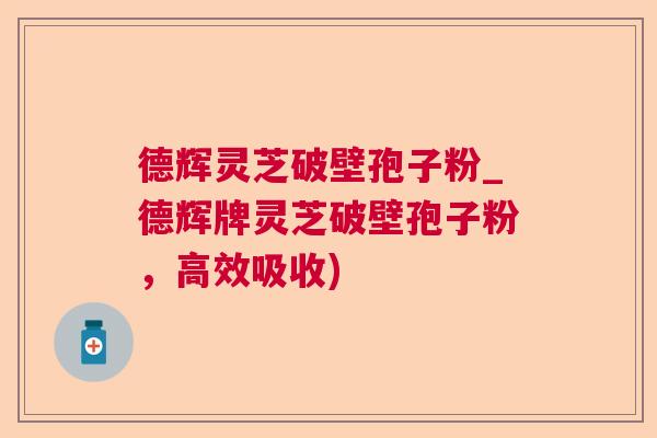 德辉灵芝破壁孢子粉_德辉牌灵芝破壁孢子粉,高效吸收) 德辉灵芝破壁孢子粉_德辉牌灵芝破壁孢子粉,高效吸收)