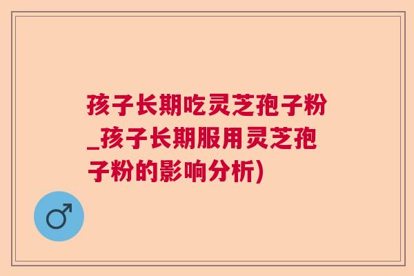 孩子长期吃灵芝孢子粉_孩子长期服用灵芝孢子粉的影响分析) 孩子长期吃灵芝孢子粉_孩子长期服用灵芝孢子粉的影响分析)