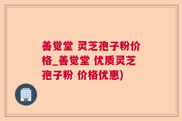 善觉堂 灵芝孢子粉价格_善觉堂 优质灵芝孢子粉 价格优惠)