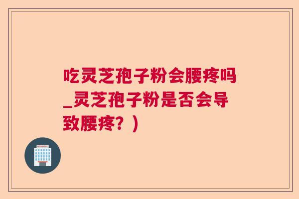 吃灵芝孢子粉会腰疼吗_灵芝孢子粉是否会导致腰疼？)
