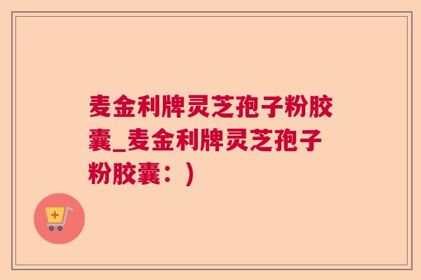 麦金利牌灵芝孢子粉胶囊_麦金利牌灵芝孢子粉胶囊:) 麦金利牌灵芝孢子粉胶囊_麦金利牌灵芝孢子粉胶囊:)