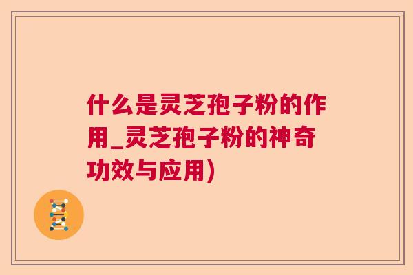 什么是灵芝孢子粉的作用_灵芝孢子粉的神奇功效与应用)