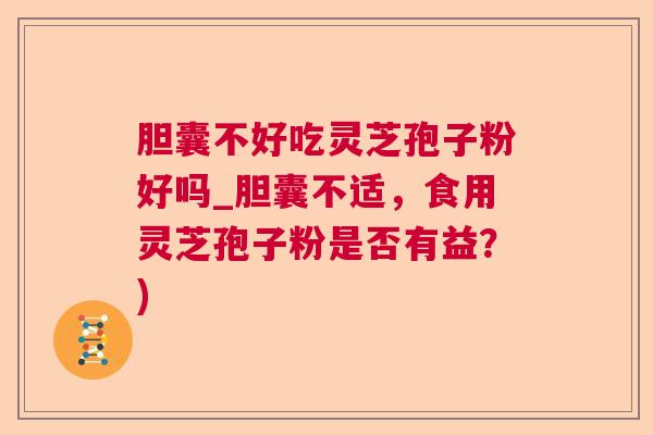 胆囊不好吃灵芝孢子粉好吗_胆囊不适，食用灵芝孢子粉是否有益？)