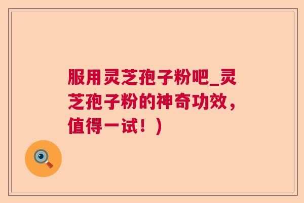 服用灵芝孢子粉吧_灵芝孢子粉的神奇功效,值得一试!) 服用灵芝孢子粉吧_灵芝孢子粉的神奇功效,值得一试!)