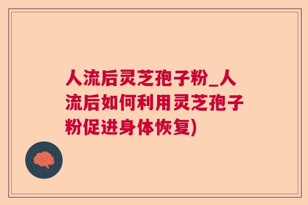 人流后灵芝孢子粉_人流后如何利用灵芝孢子粉促进身体恢复)