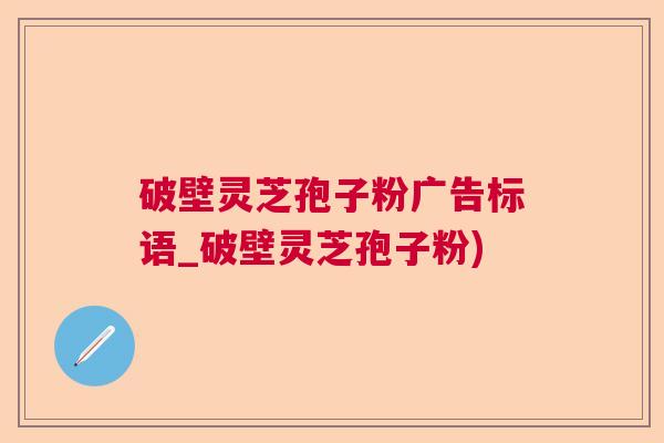 破壁灵芝孢子粉广告标语_破壁灵芝孢子粉)