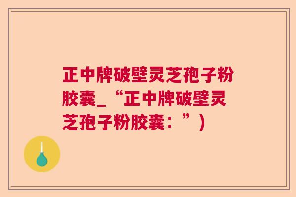 正中牌破壁灵芝孢子粉胶囊_“正中牌破壁灵芝孢子粉胶囊：”)