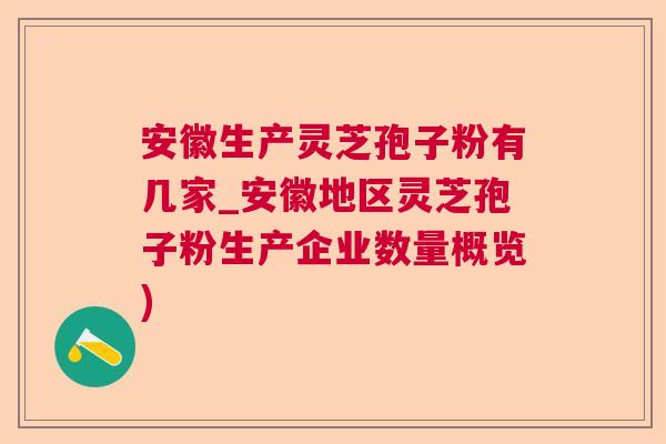 安徽生产灵芝孢子粉有几家_安徽地区灵芝孢子粉生产企业数量概览)