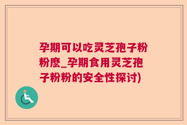 孕期可以吃灵芝孢子粉粉麽_孕期食用灵芝孢子粉粉的安全性探讨)