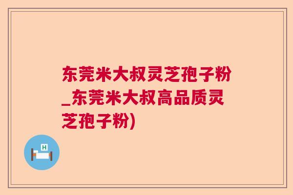 东莞米大叔灵芝孢子粉_东莞米大叔高品质灵芝孢子粉)