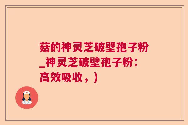 菇的神灵芝破壁孢子粉_神灵芝破壁孢子粉：高效吸收，)