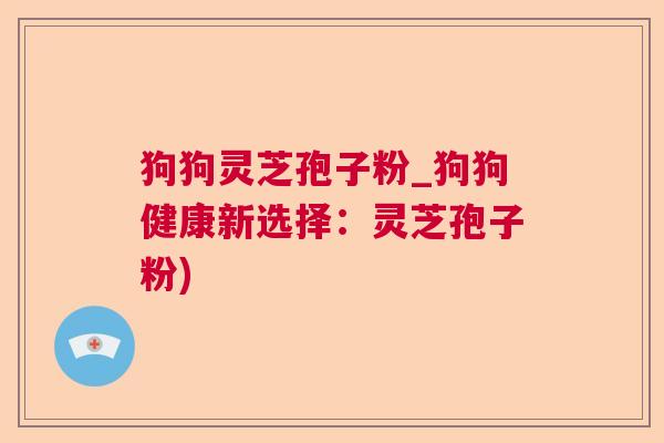 狗狗灵芝孢子粉_狗狗健康新选择：灵芝孢子粉)