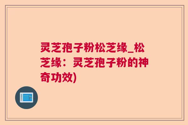灵芝孢子粉松芝缘_松芝缘：灵芝孢子粉的神奇功效)