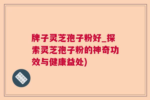 牌子灵芝孢子粉好_探索灵芝孢子粉的神奇功效与健康益处)