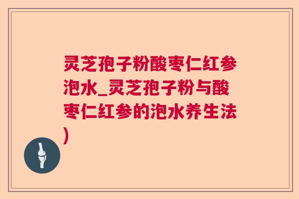 灵芝孢子粉酸枣仁红参泡水_灵芝孢子粉与酸枣仁红参的泡水养生法)