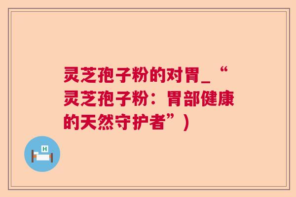灵芝孢子粉的对胃_“灵芝孢子粉：胃部健康的天然守护者”)