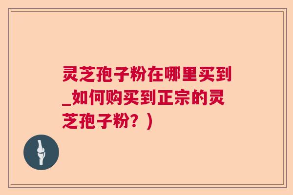 灵芝孢子粉在哪里买到_如何购买到正宗的灵芝孢子粉？)