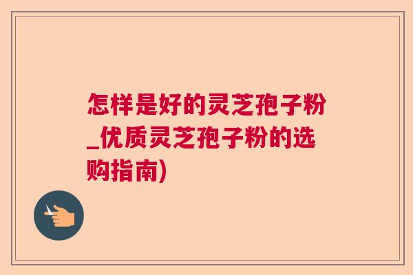 怎样是好的灵芝孢子粉_优质灵芝孢子粉的选购指南)