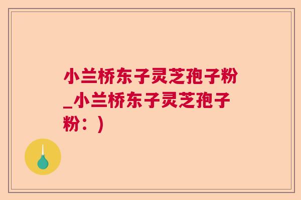 小兰桥东子灵芝孢子粉_小兰桥东子灵芝孢子粉：)