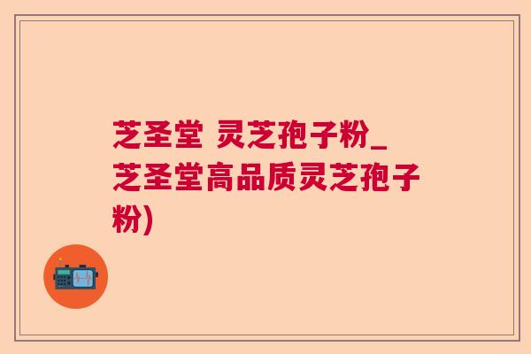 芝圣堂 灵芝孢子粉_芝圣堂高品质灵芝孢子粉)