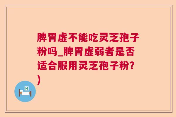 脾胃虚不能吃灵芝孢子粉吗_脾胃虚弱者是否适合服用灵芝孢子粉？)