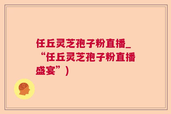 任丘灵芝孢子粉直播_“任丘灵芝孢子粉直播盛宴”)